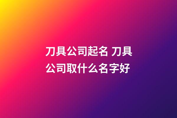刀具公司起名 刀具公司取什么名字好-第1張-公司起名-玄機派